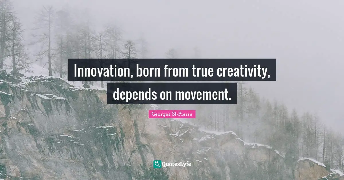 Georges St-Pierre Quotes: "Innovation, born from true creativity, depends on movement."