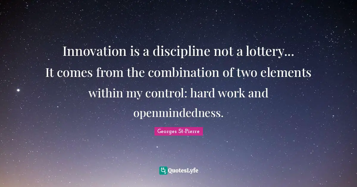 Georges St-Pierre Quotes: "Innovation is a discipline not a lottery... It comes from the combination of two elements within my control: hard work and openmindedness."