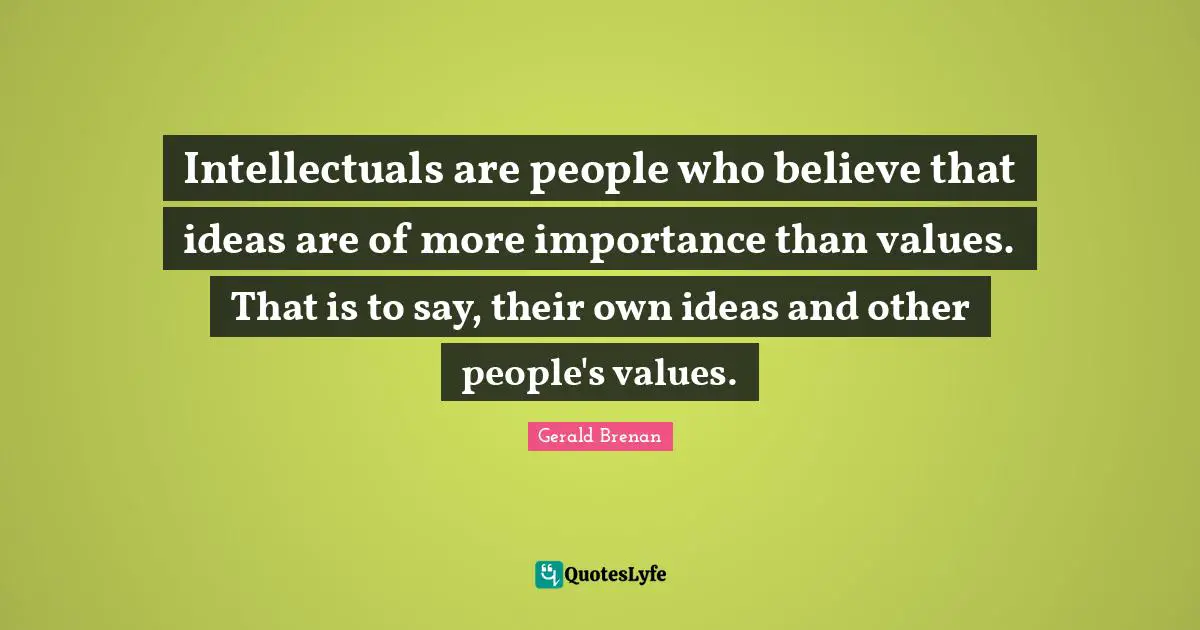Intellectuals are people who believe that ideas are of more importance than values. That is to say, their own ideas and other people's values.
