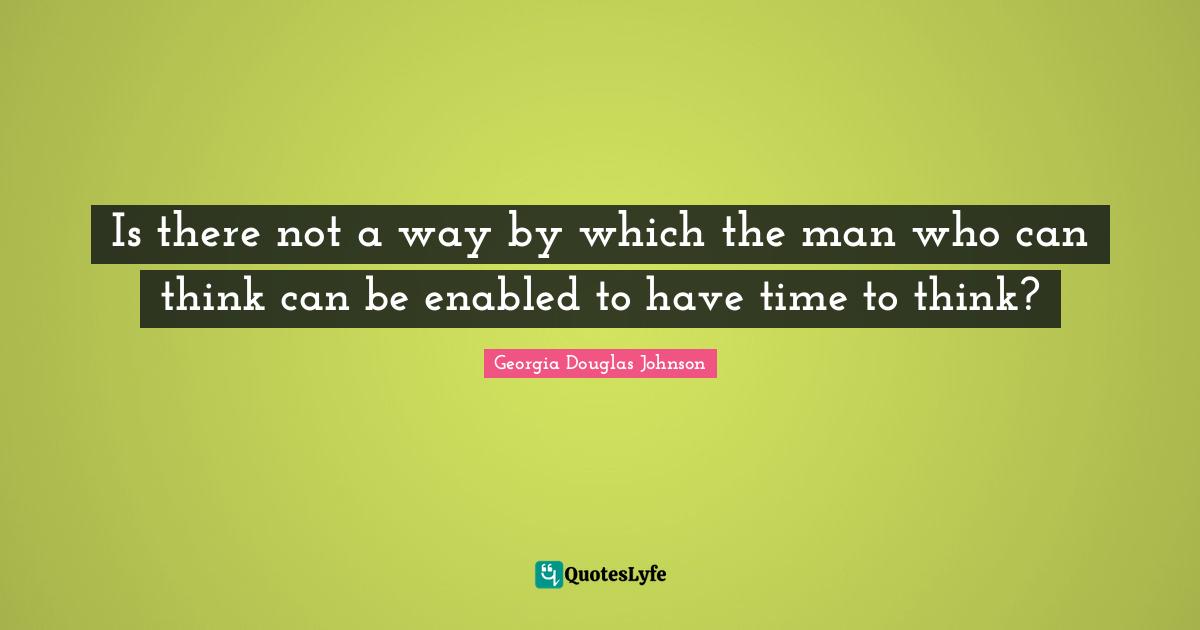 Is there not a way by which the man who can think can be enabled to have time to think?