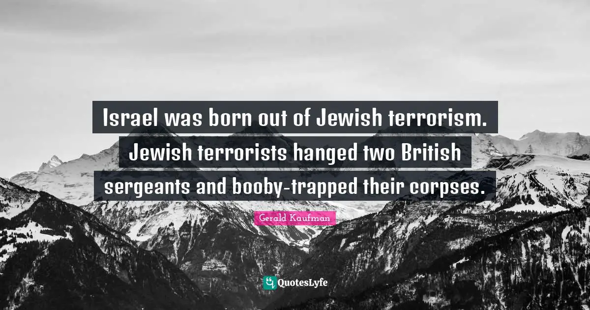 British Quotes: "Israel was born out of Jewish terrorism. Jewish terrorists hanged two British sergeants and booby-trapped their corpses."
