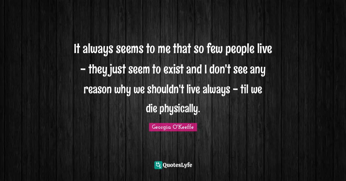 It always seems to me that so few people live - they just seem to exist and I don't see any reason why we shouldn't live always - til we die physically.