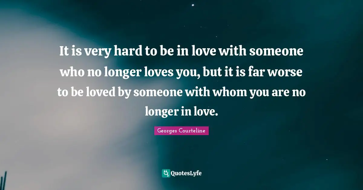 It is very hard to be in love with someone who no longer loves you, but it is far worse to be loved by someone with whom you are no longer in love.