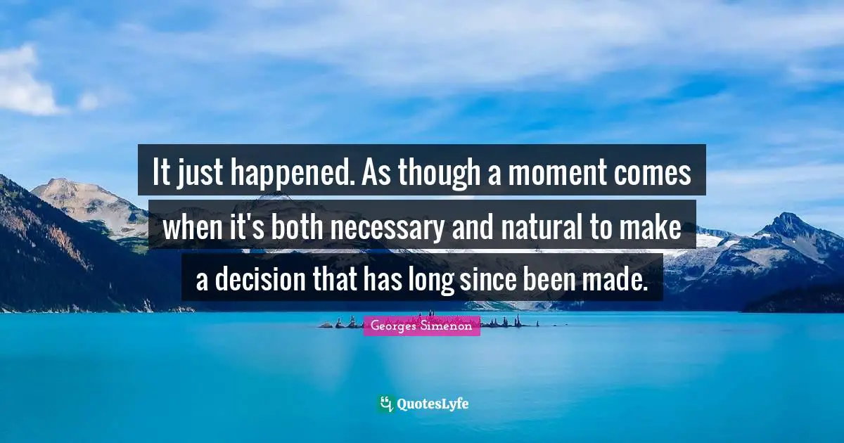 It just happened. As though a moment comes when it's both necessary and natural to make a decision that has long since been made.