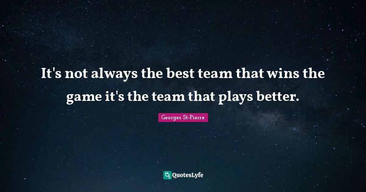 It's not always the best team that wins the game it's the team that plays better.