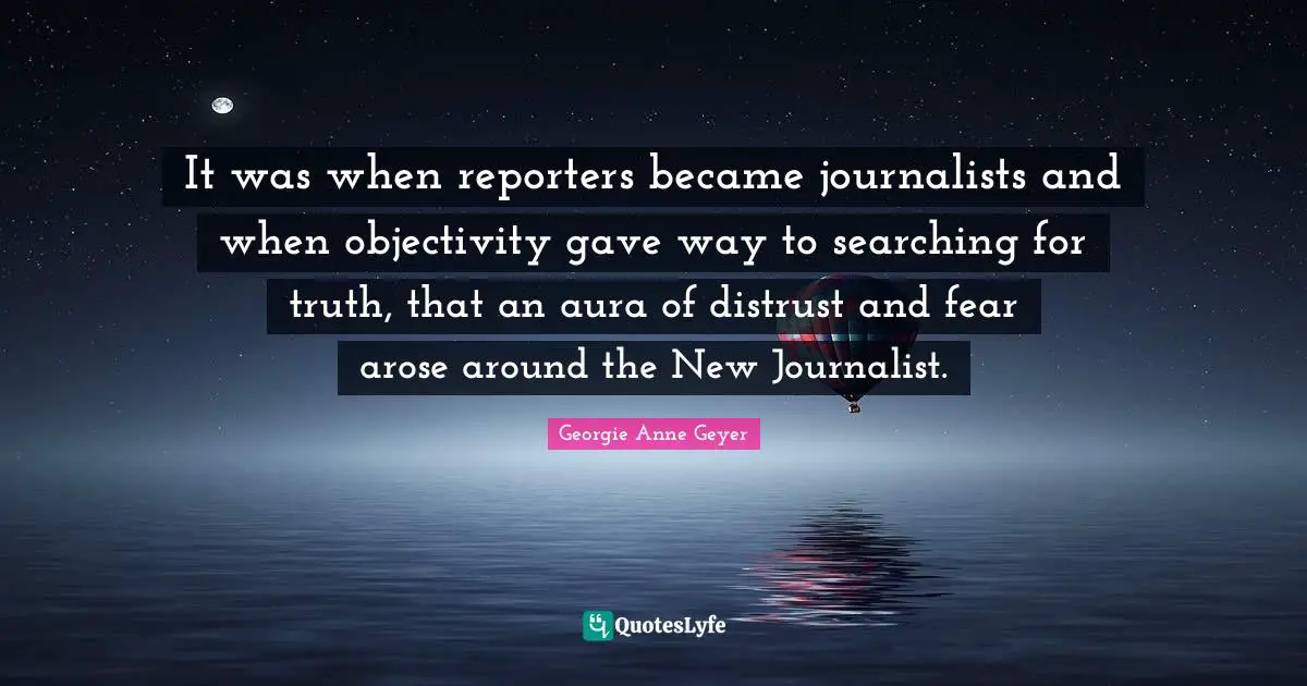 It was when reporters became journalists and when objectivity gave way to searching for truth, that an aura of distrust and fear arose around the New Journalist.