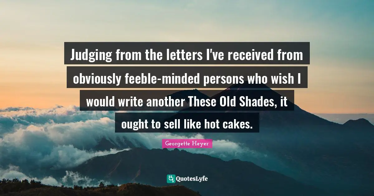 Georgette Heyer Quotes: "Judging from the letters I've received from obviously feeble-minded persons who wish I would write another These Old Shades, it ought to sell like hot cakes."
