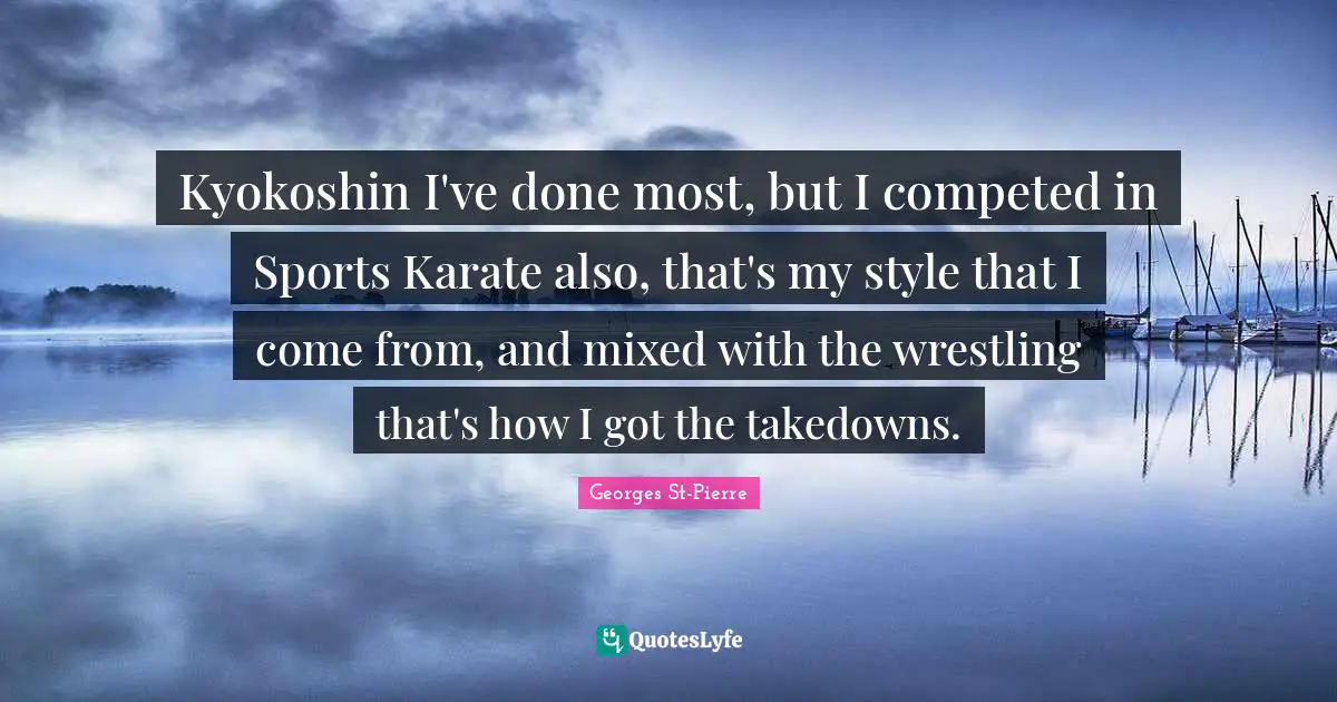 Georges St-Pierre Quotes: "Kyokoshin I've done most, but I competed in Sports Karate also, that's my style that I come from, and mixed with the wrestling that's how I got the takedowns."