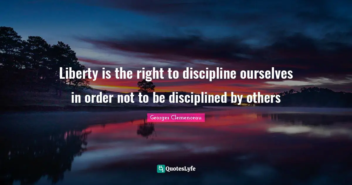 Liberty is the right to discipline ourselves in order not to be disciplined by others