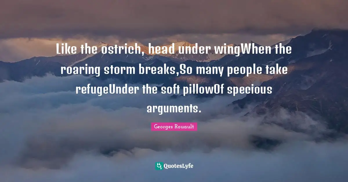 Like the ostrich, head under wingWhen the roaring storm breaks,So many people take refugeUnder the soft pillowOf specious arguments.