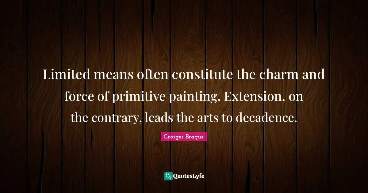 Limited means often constitute the charm and force of primitive painting. Extension, on the contrary, leads the arts to decadence.