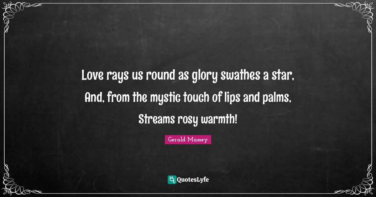 Love rays us round as glory swathes a star, And, from the mystic touch of lips and palms, Streams rosy warmth!