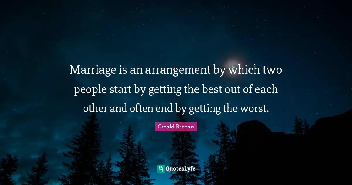 Marriage is an arrangement by which two people start by getting the best out of each other and often end by getting the worst.