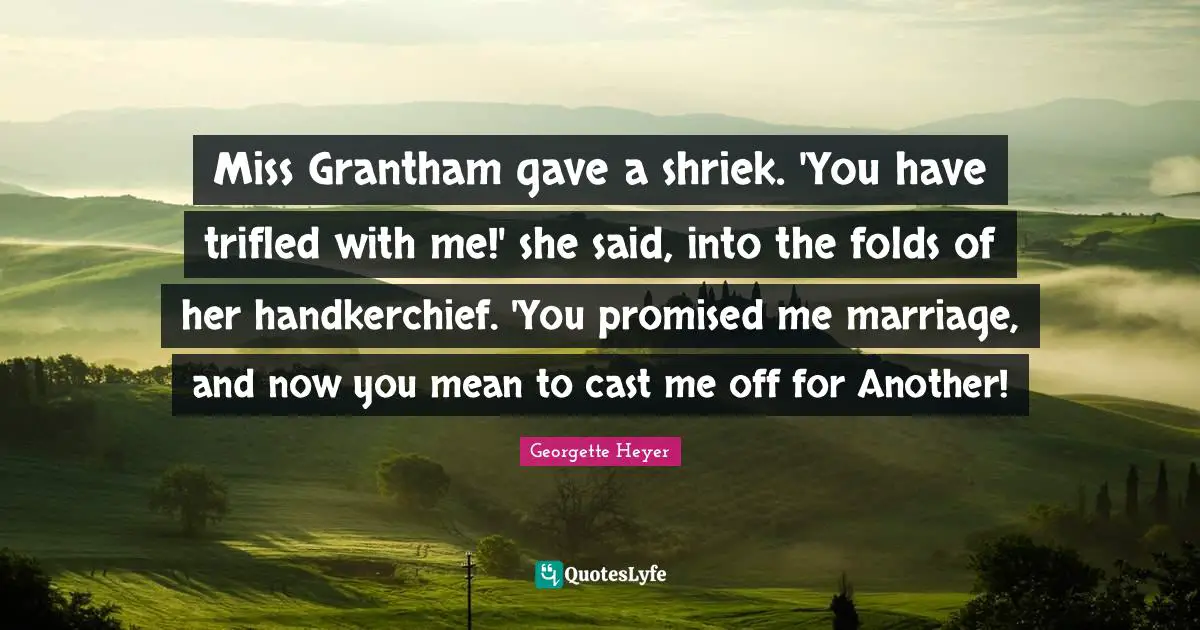 Georgette Heyer Quotes: "Miss Grantham gave a shriek. 'You have trifled with me!' she said, into the folds of her handkerchief. 'You promised me marriage, and now you mean to cast me off for Another!"