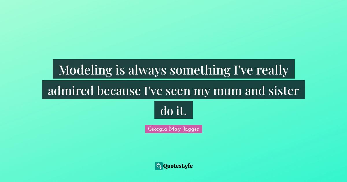 Modeling is always something I've really admired because I've seen my mum and sister do it.