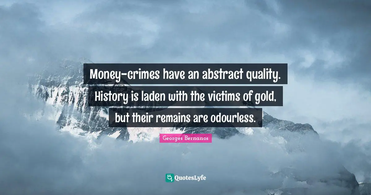 Georges Bernanos Quotes: "Money-crimes have an abstract quality. History is laden with the victims of gold, but their remains are odourless."