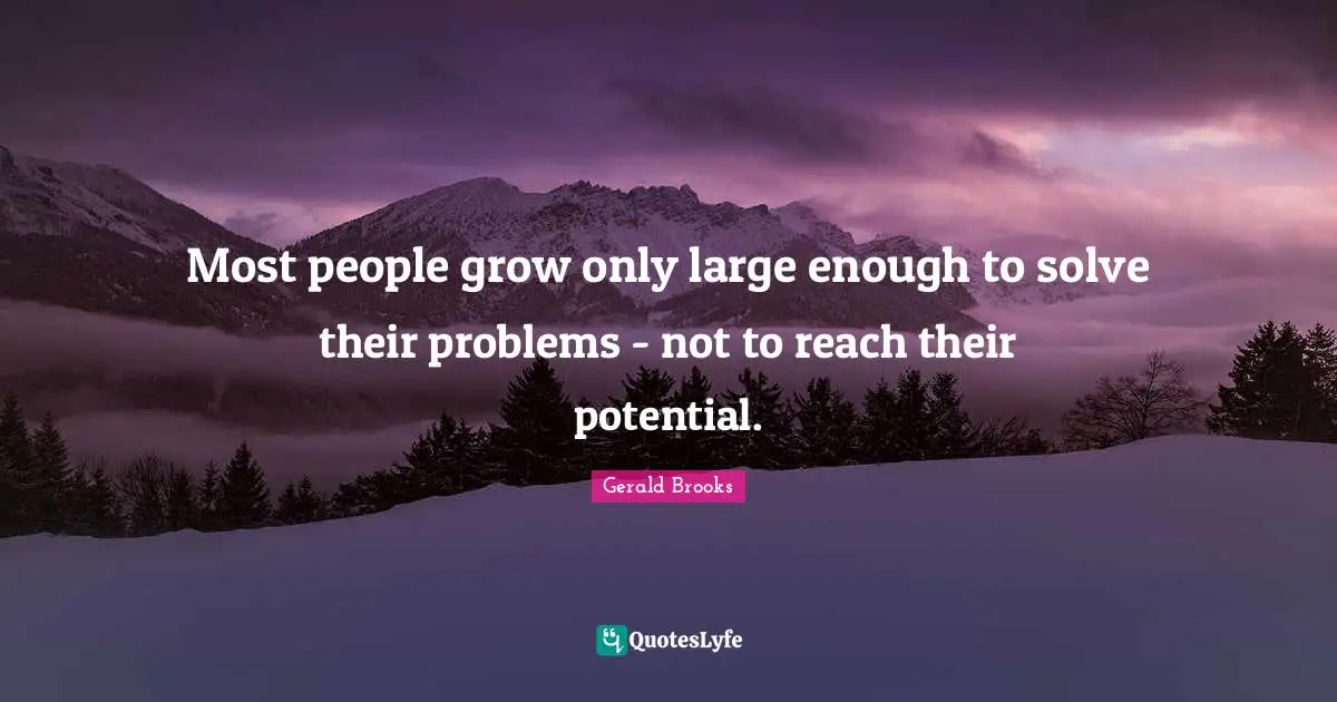 Most people grow only large enough to solve their problems - not to reach their potential.