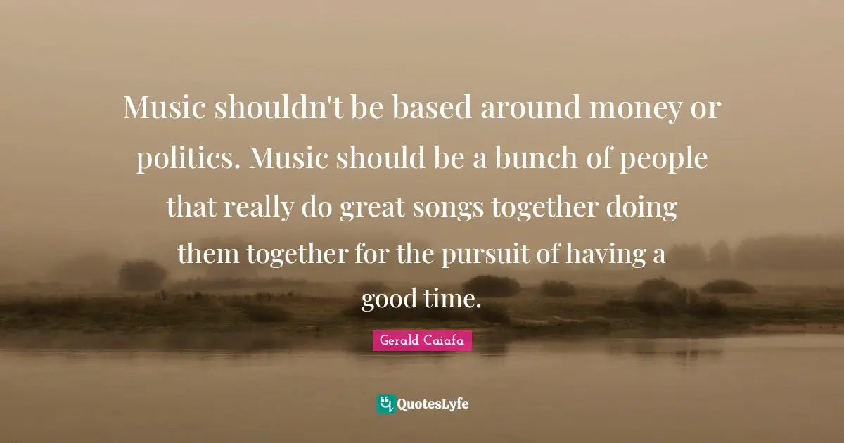 Having A Good Time Quotes: "Music shouldn't be based around money or politics. Music should be a bunch of people that really do great songs together doing them together for the pursuit of having a good time."