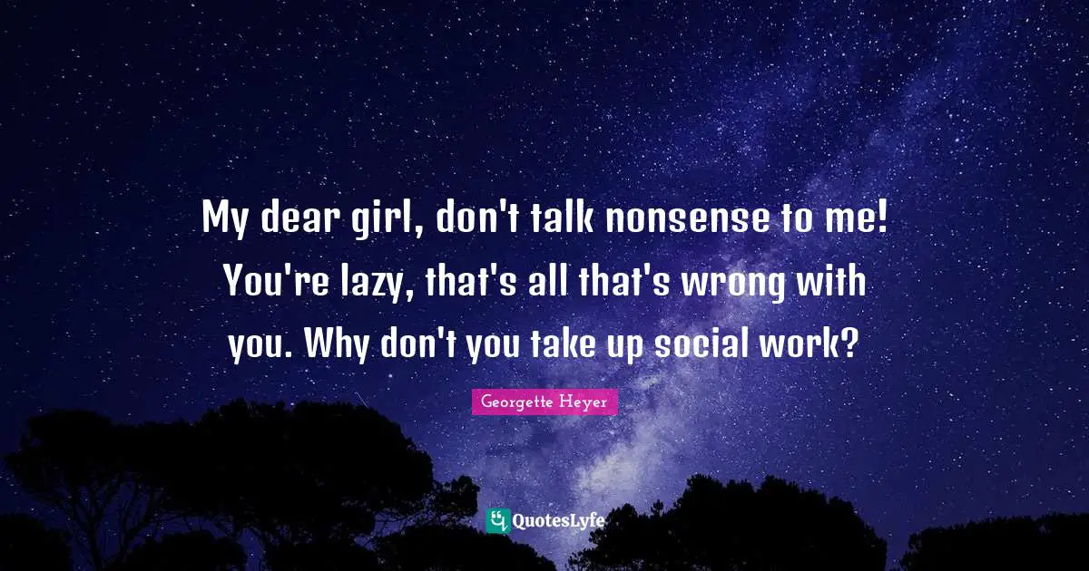 Georgette Heyer Quotes: "My dear girl, don't talk nonsense to me! You're lazy, that's all that's wrong with you. Why don't you take up social work?"