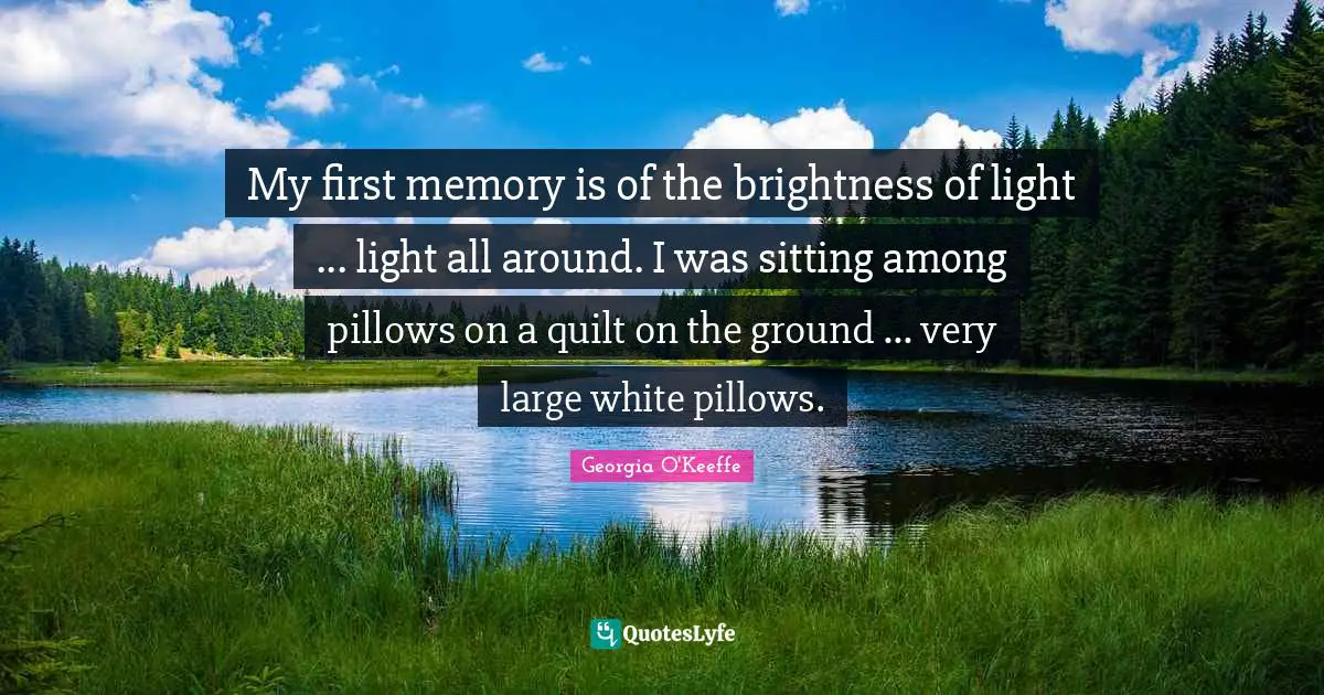 My first memory is of the brightness of light ... light all around. I was sitting among pillows on a quilt on the ground ... very large white pillows.