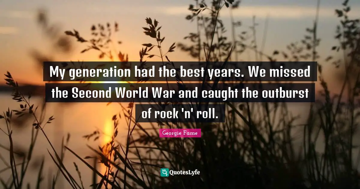 My generation had the best years. We missed the Second World War and caught the outburst of rock 'n' roll.