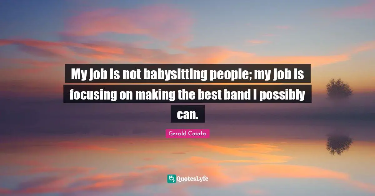 Band Quotes: "My job is not babysitting people; my job is focusing on making the best band I possibly can."