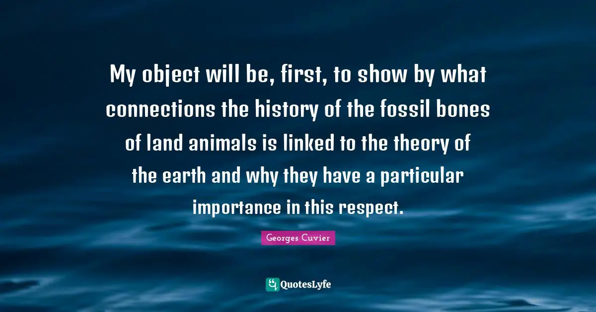 Linked Quotes: "My object will be, first, to show by what connections the history of the fossil bones of land animals is linked to the theory of the earth and why they have a particular importance in this respect."