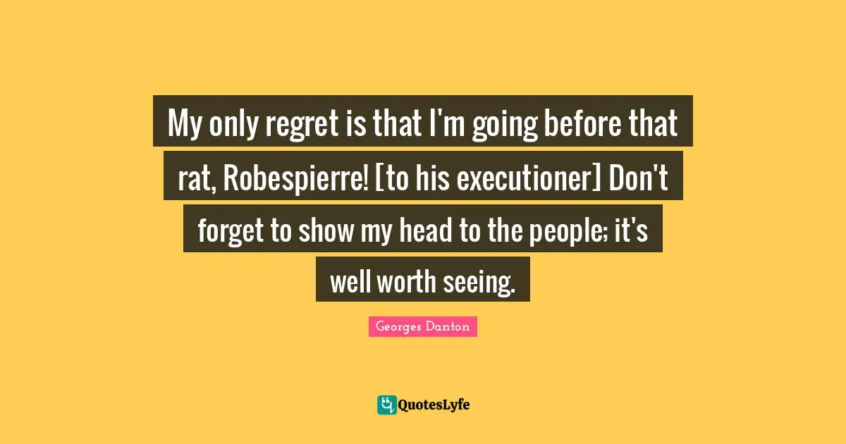 Georges Danton Quotes: "My only regret is that I'm going before that rat, Robespierre! [to his executioner] Don't forget to show my head to the people; it's well worth seeing."