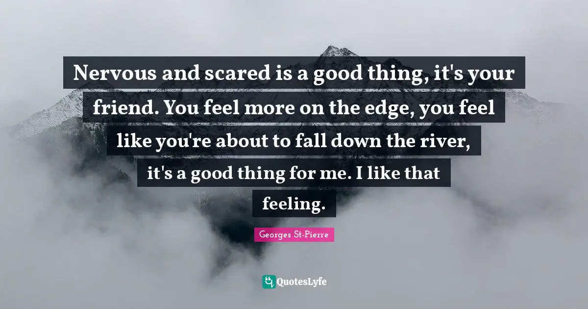 Georges St-Pierre Quotes: "Nervous and scared is a good thing, it's your friend. You feel more on the edge, you feel like you're about to fall down the river, it's a good thing for me. I like that feeling."