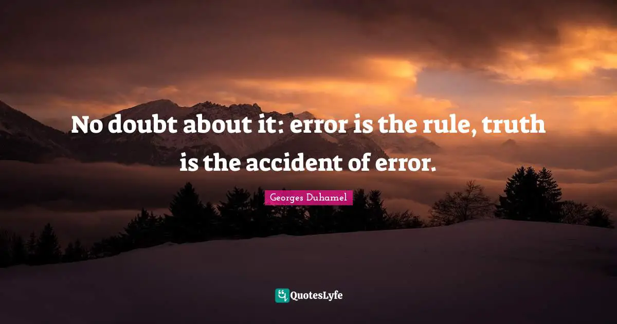 No doubt about it: error is the rule, truth is the accident of error.