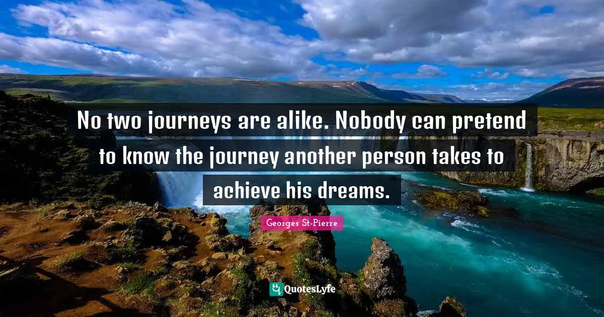 Georges St-Pierre Quotes: "No two journeys are alike. Nobody can pretend to know the journey another person takes to achieve his dreams."