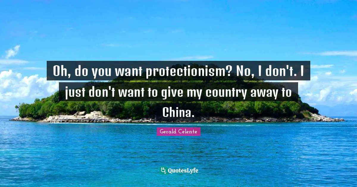 Oh, do you want protectionism? No, I don't. I just don't want to give my country away to China.