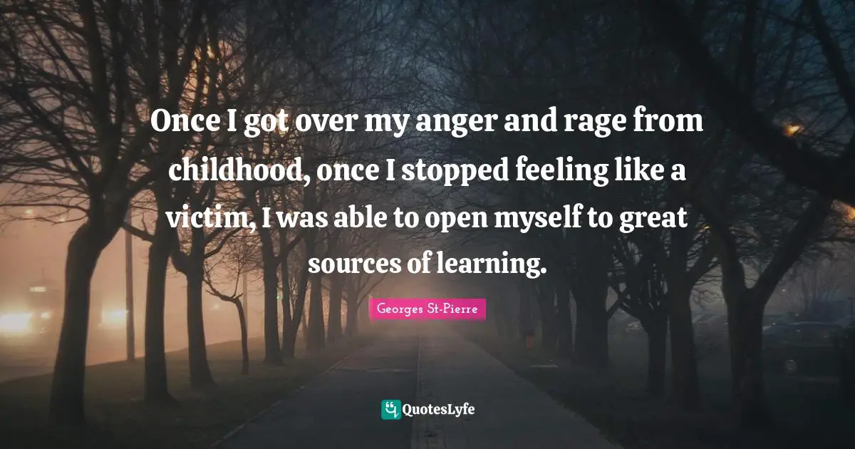 Georges St-Pierre Quotes: "Once I got over my anger and rage from childhood, once I stopped feeling like a victim, I was able to open myself to great sources of learning."