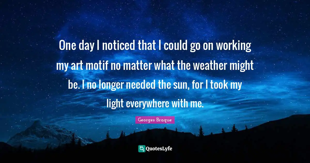 One day I noticed that I could go on working my art motif no matter what the weather might be. I no longer needed the sun, for I took my light everywhere with me.