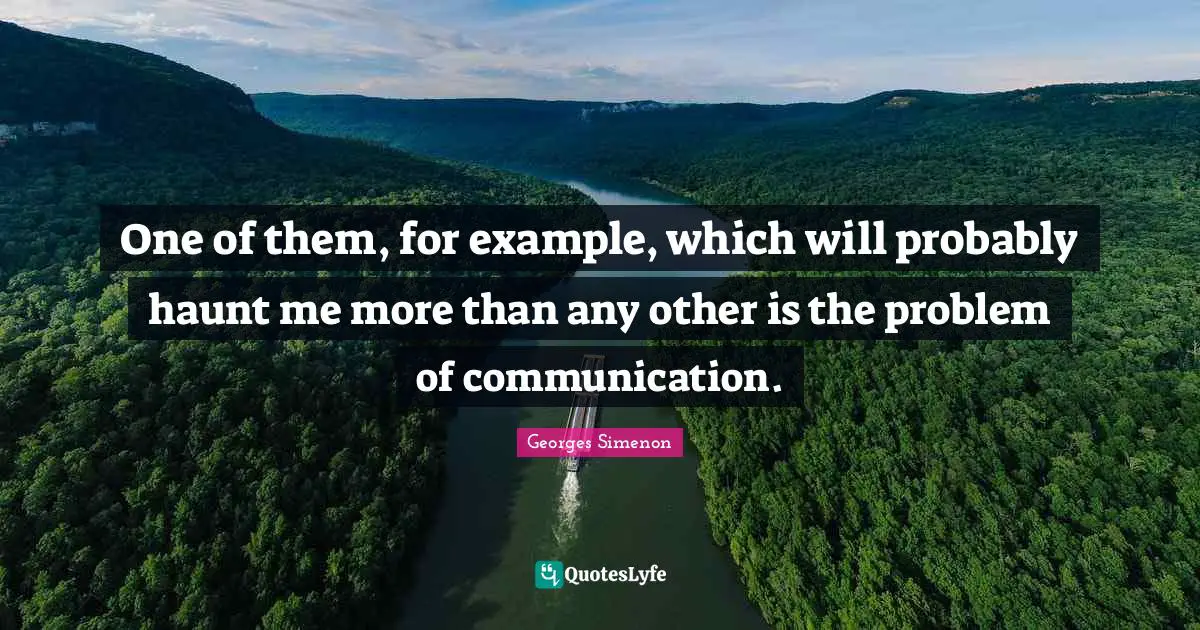 One of them, for example, which will probably haunt me more than any other is the problem of communication.