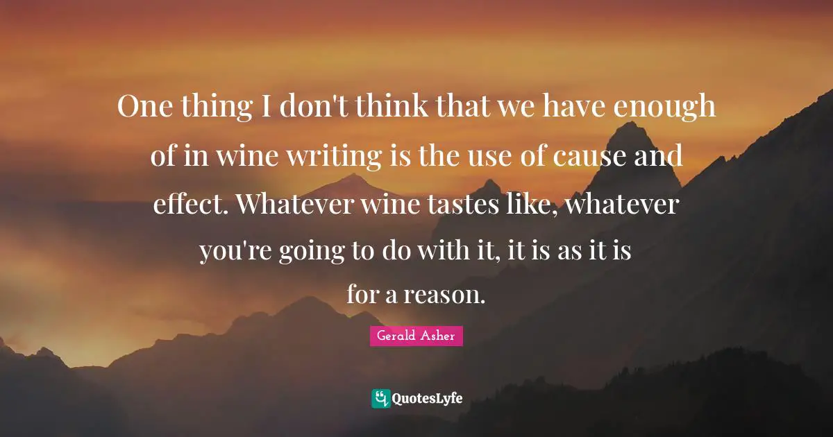 One thing I don't think that we have enough of in wine writing is the use of cause and effect. Whatever wine tastes like, whatever you're going to do with it, it is as it is for a reason.