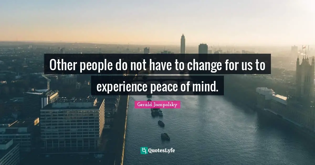 Other people do not have to change for us to experience peace of mind.