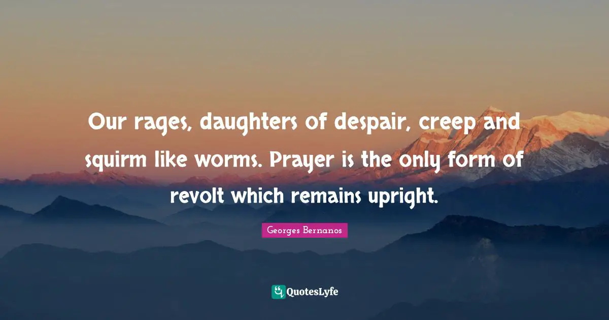 Georges Bernanos Quotes: "Our rages, daughters of despair, creep and squirm like worms. Prayer is the only form of revolt which remains upright."