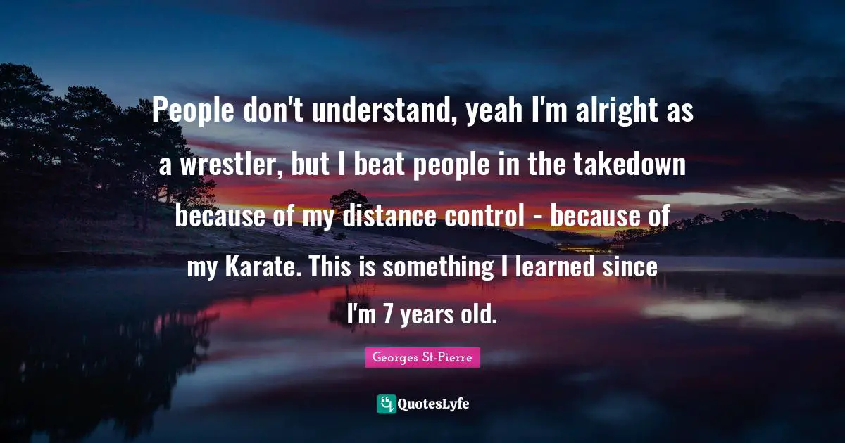 People don't understand, yeah I'm alright as a wrestler, but I beat people in the takedown because of my distance control - because of my Karate. This is something I learned since I'm 7 years old.