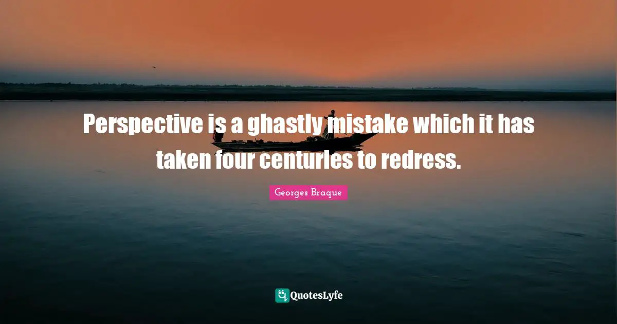 Perspective is a ghastly mistake which it has taken four centuries to redress.