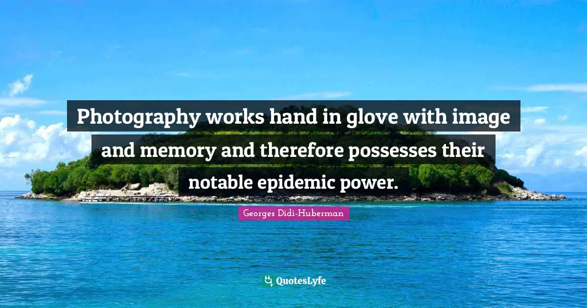 Notable Quotes: "Photography works hand in glove with image and memory and therefore possesses their notable epidemic power."
