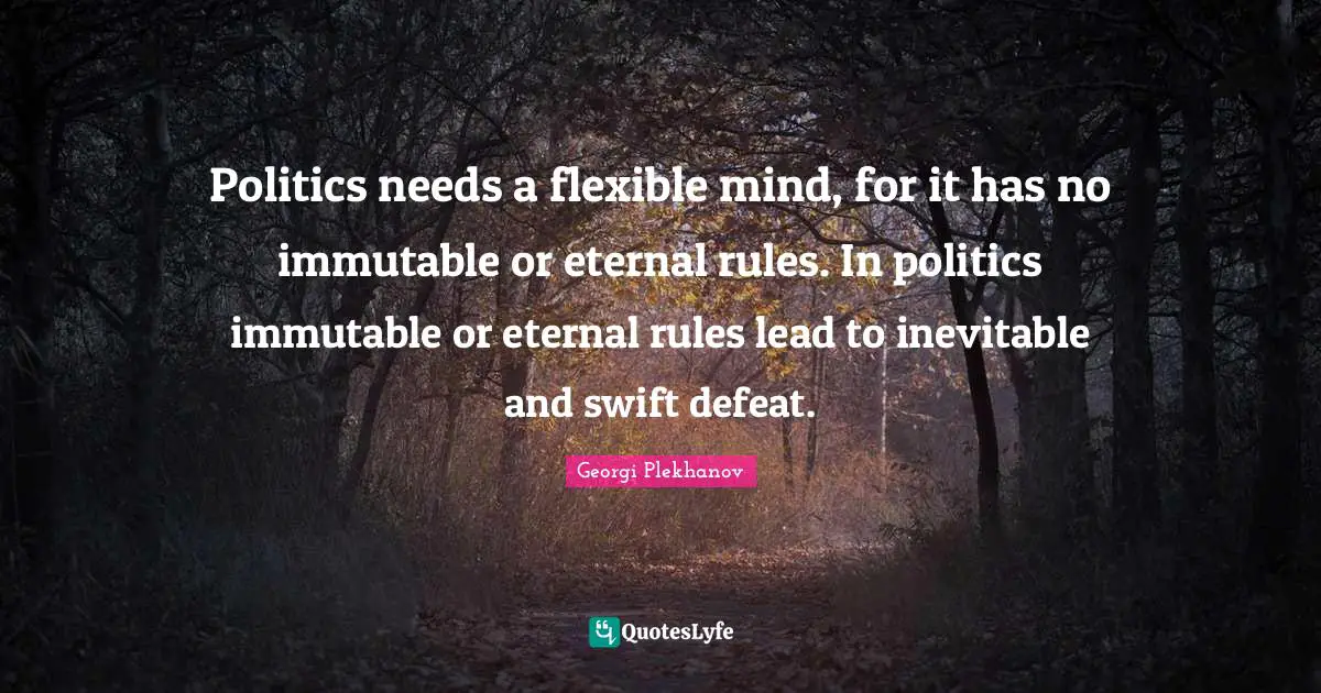 Politics needs a flexible mind, for it has no immutable or eternal rules. In politics immutable or eternal rules lead to inevitable and swift defeat.