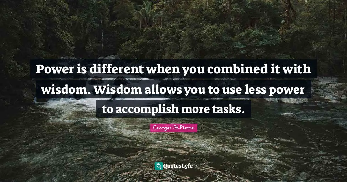 Georges St-Pierre Quotes: "Power is different when you combined it with wisdom. Wisdom allows you to use less power to accomplish more tasks."