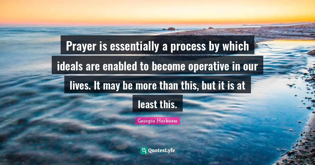 Prayer is essentially a process by which ideals are enabled to become operative in our lives. It may be more than this, but it is at least this.