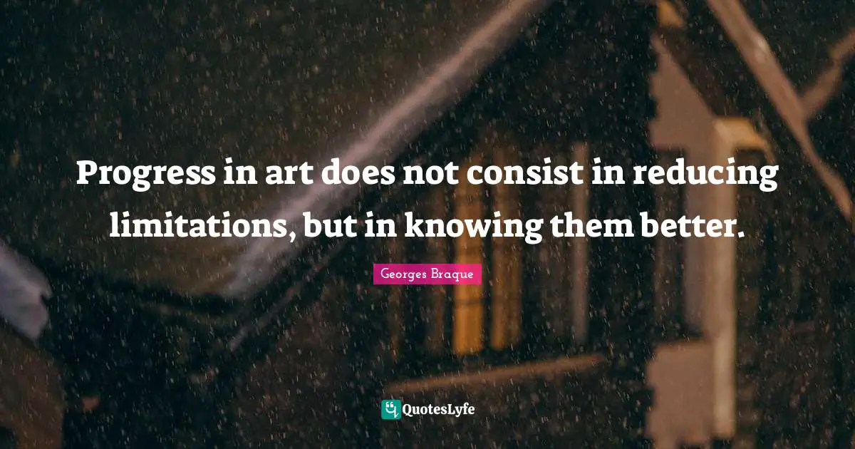 Progress in art does not consist in reducing limitations, but in knowing them better.