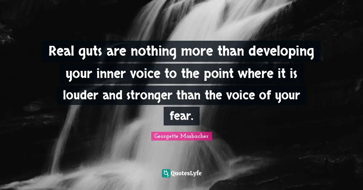 Real guts are nothing more than developing your inner voice to the point where it is louder and stronger than the voice of your fear.