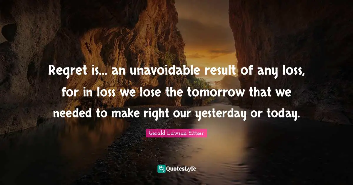 Regret is… an unavoidable result of any loss, for in loss we lose the tomorrow that we needed to make right our yesterday or today.