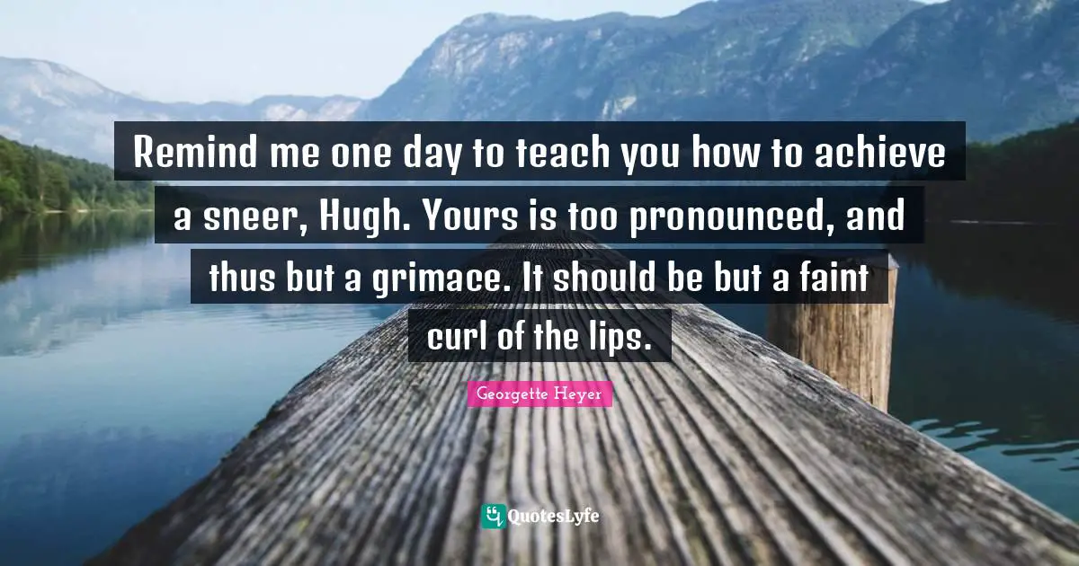 Curls Quotes: "Remind me one day to teach you how to achieve a sneer, Hugh. Yours is too pronounced, and thus but a grimace. It should be but a faint curl of the lips."
