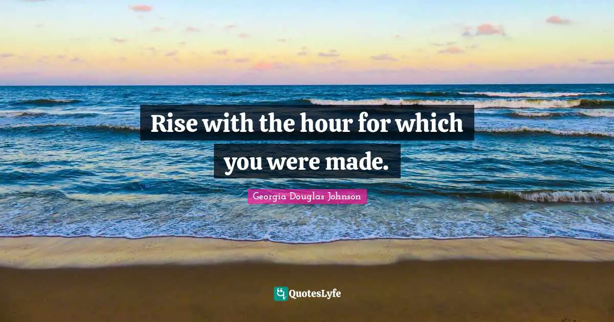 Rise with the hour for which you were made.