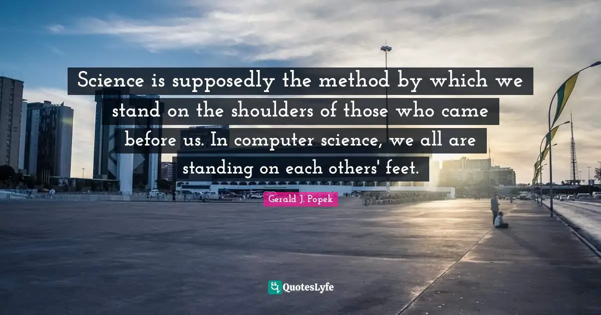 Shoulders Quotes: "Science is supposedly the method by which we stand on the shoulders of those who came before us. In computer science, we all are standing on each others' feet."